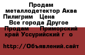 Продам металлодетектор Аква Пилигрим › Цена ­ 17 000 - Все города Другое » Продам   . Приморский край,Уссурийский г. о. 